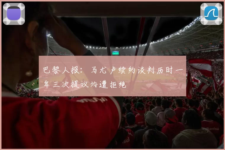 巴黎人报：马尤卢续约谈判历时一年三次提议均遭拒绝