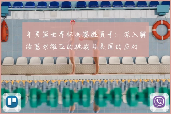 年男篮世界杯决赛胜负手:深入解读塞尔维亚的挑战与美国的应对