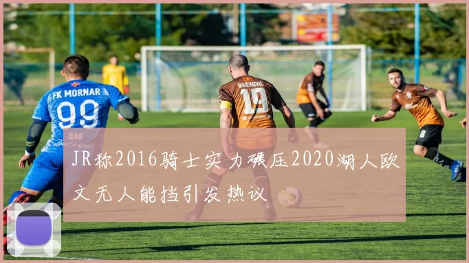 JR称2016骑士实力碾压2020湖人欧文无人能挡引发热议