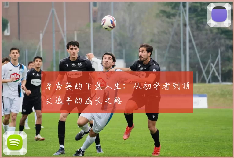 李秀英的飞盘人生：从初学者到顶尖选手的成长之路