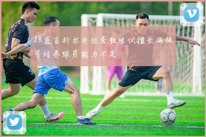 JR直言科尔非优秀教练仅擅长满级号培养球员能力不足