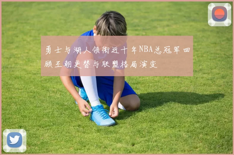 勇士与湖人领衔近十年NBA总冠军回顾王朝更替与联盟格局演变