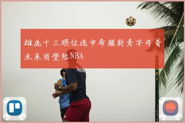 雄鹿十三顺位选中希腊新秀字母哥未来将登陆NBA
