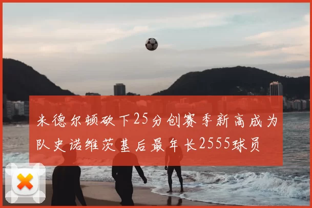 米德尔顿砍下25分创赛季新高成为队史诺维茨基后最年长2555球员