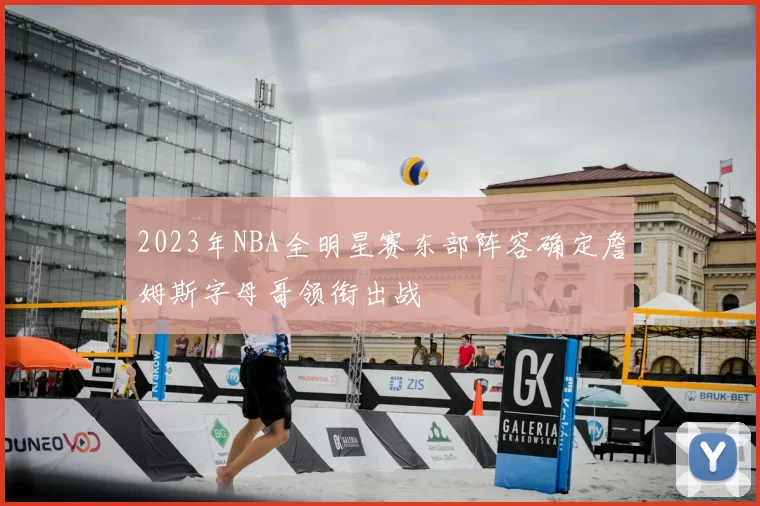 2023年NBA全明星赛东部阵容确定詹姆斯字母哥领衔出战