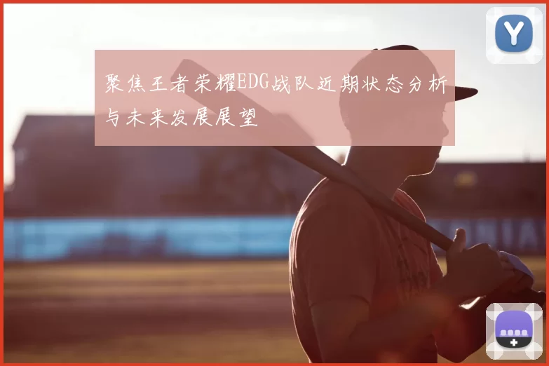 聚焦王者荣耀EDG战队近期状态分析与未来发展展望