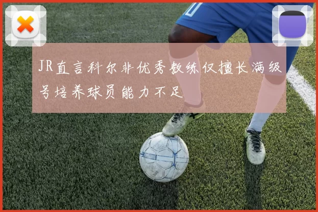 JR直言科尔非优秀教练仅擅长满级号培养球员能力不足