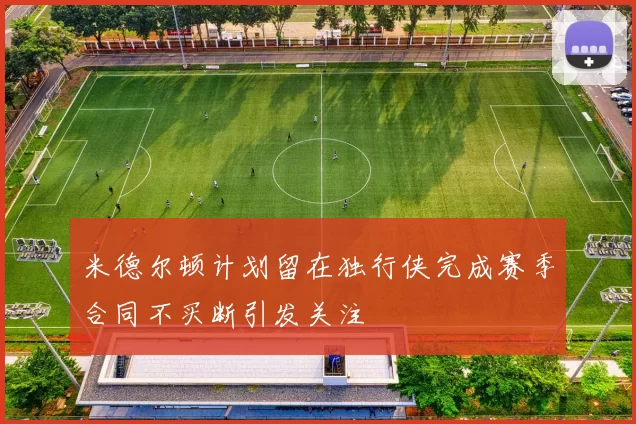 米德尔顿计划留在独行侠完成赛季合同不买断引发关注