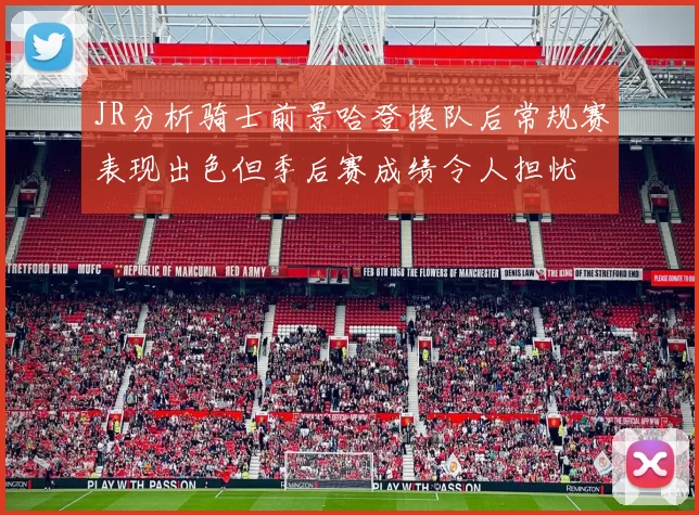 JR分析骑士前景哈登换队后常规赛表现出色但季后赛成绩令人担忧