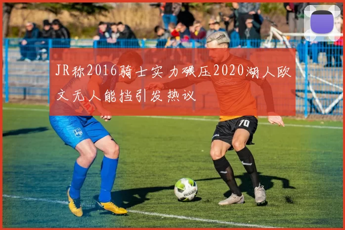 JR称2016骑士实力碾压2020湖人欧文无人能挡引发热议