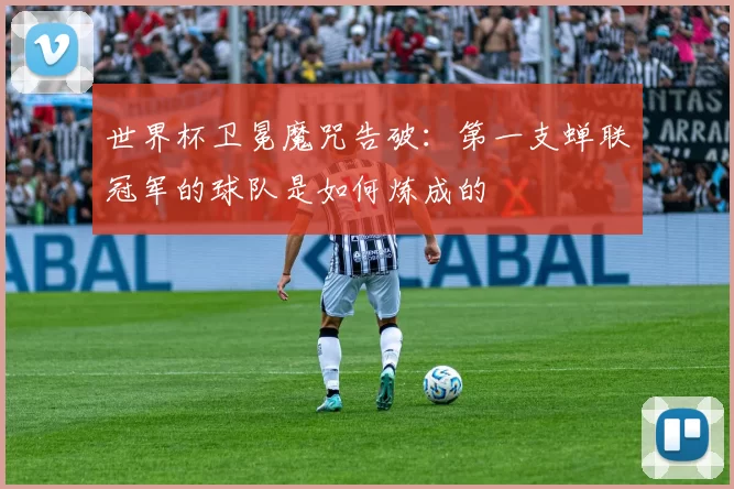 世界杯卫冕魔咒告破:第一支蝉联冠军的球队是如何炼成的