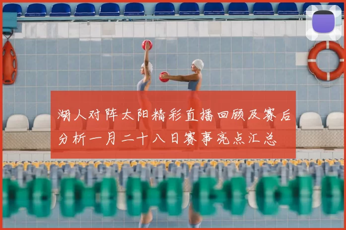 湖人对阵太阳精彩直播回顾及赛后分析一月二十八日赛事亮点汇总
