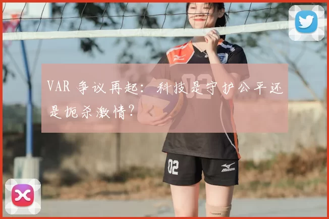 VAR 争议再起：科技是守护公平还是扼杀激情？