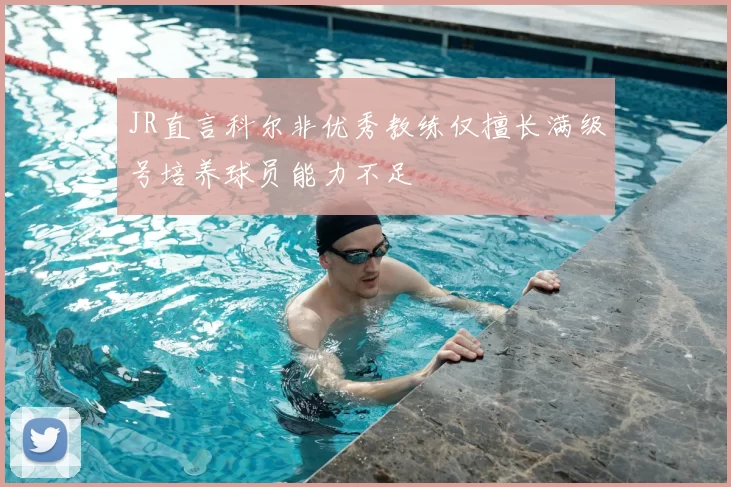 JR直言科尔非优秀教练仅擅长满级号培养球员能力不足