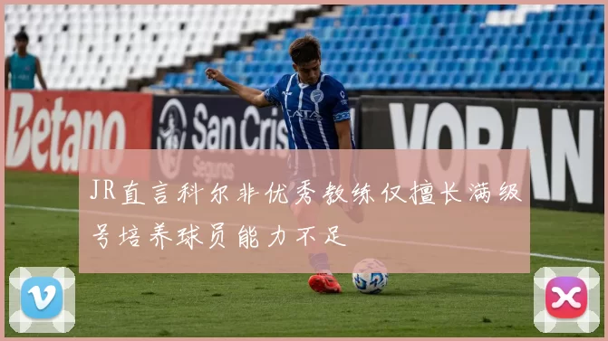 JR直言科尔非优秀教练仅擅长满级号培养球员能力不足