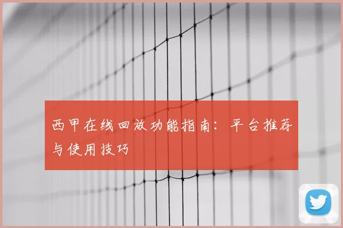 西甲在线回放功能指南：平台推荐与使用技巧