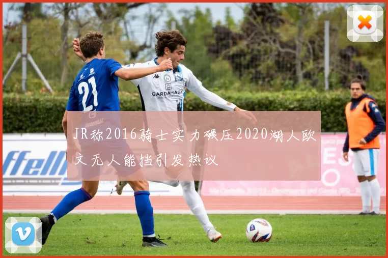 JR称2016骑士实力碾压2020湖人欧文无人能挡引发热议