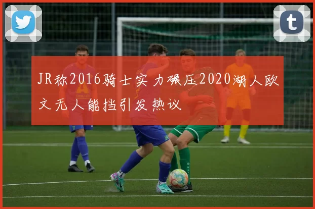JR称2016骑士实力碾压2020湖人欧文无人能挡引发热议