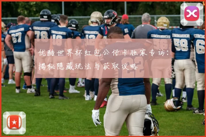 优酷世界杯红包公仔卡独家专访：揭秘隐藏玩法与获取攻略