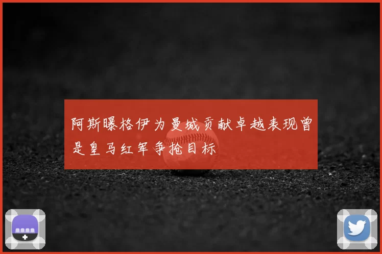 阿斯曝格伊为曼城贡献卓越表现曾是皇马红军争抢目标