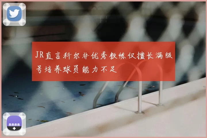 JR直言科尔非优秀教练仅擅长满级号培养球员能力不足