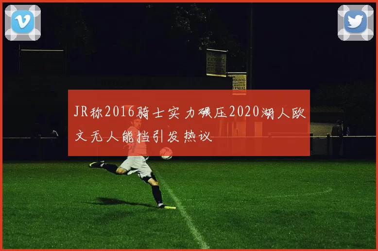 JR称2016骑士实力碾压2020湖人欧文无人能挡引发热议