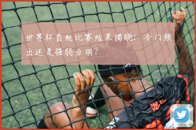 世界杯首轮比赛结果揭晓:冷门频出还是强弱分明?