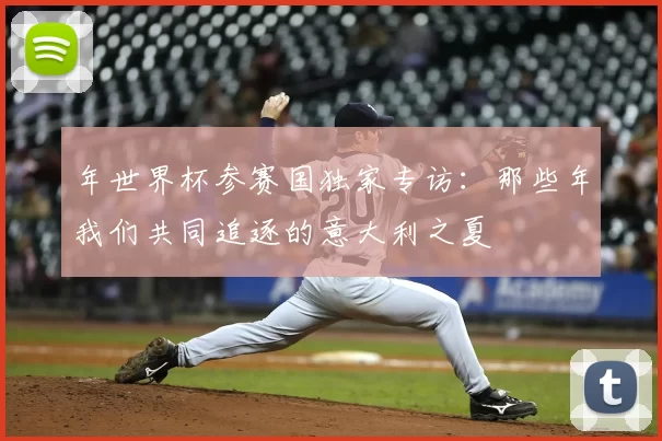 年世界杯参赛国独家专访：那些年我们共同追逐的意大利之夏