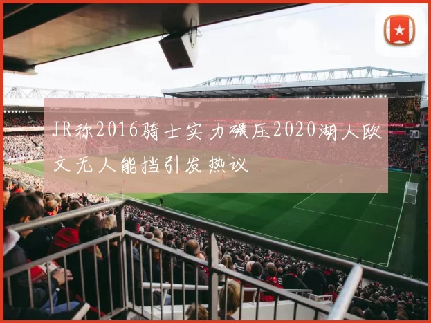 JR称2016骑士实力碾压2020湖人欧文无人能挡引发热议