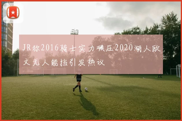 JR称2016骑士实力碾压2020湖人欧文无人能挡引发热议