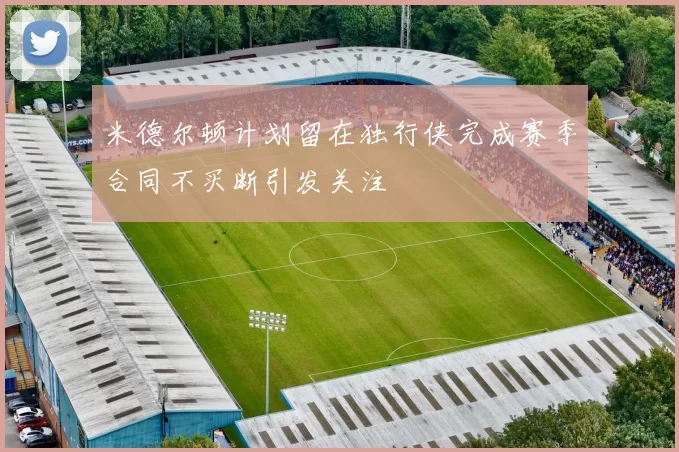 米德尔顿计划留在独行侠完成赛季合同不买断引发关注