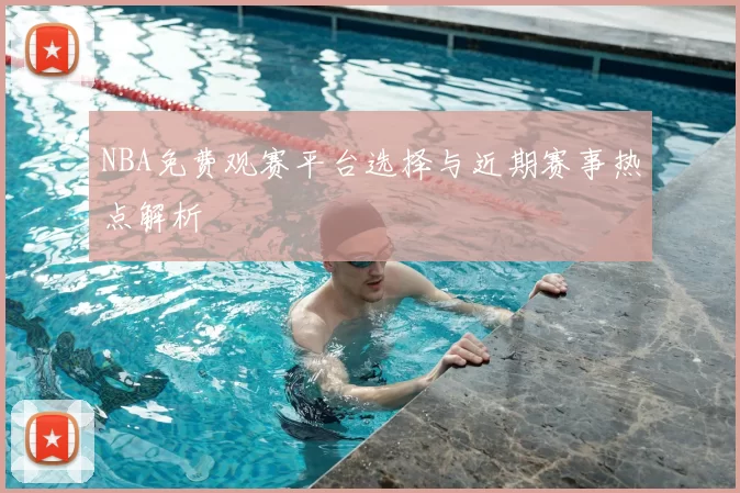 NBA免费观赛平台选择与近期赛事热点解析