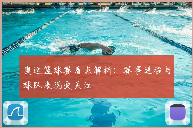 奥运篮球赛看点解析：赛事进程与球队表现受关注