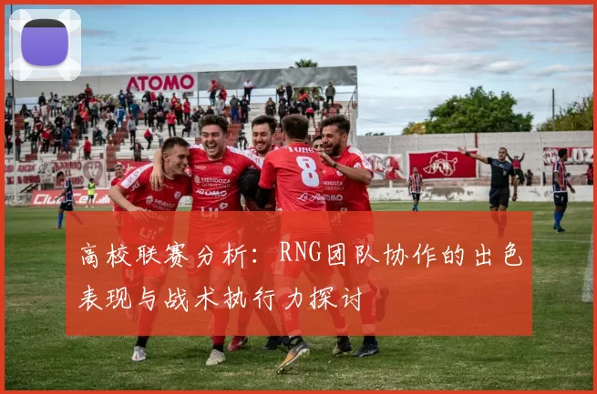 高校联赛分析：RNG团队协作的出色表现与战术执行力探讨