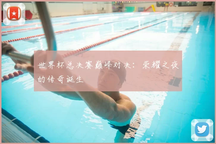世界杯总决赛巅峰对决：荣耀之夜的传奇诞生