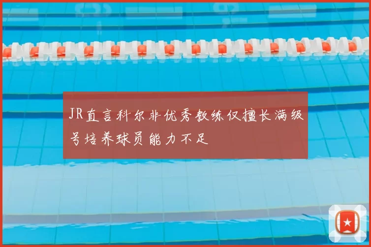 JR直言科尔非优秀教练仅擅长满级号培养球员能力不足