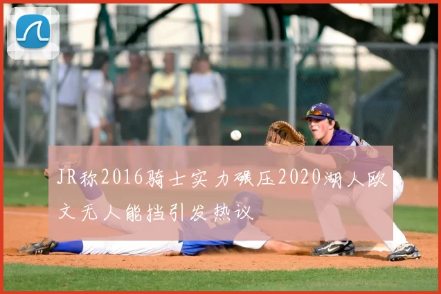 JR称2016骑士实力碾压2020湖人欧文无人能挡引发热议