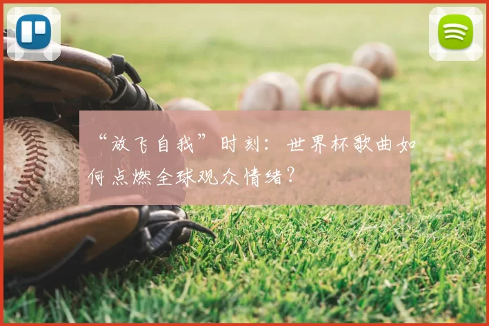 “放飞自我”时刻:世界杯歌曲如何点燃全球观众情绪?