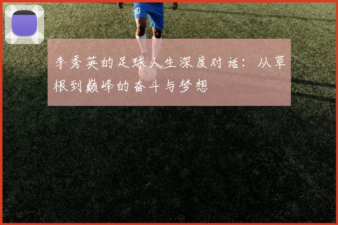 李秀英的足球人生深度对话：从草根到巅峰的奋斗与梦想