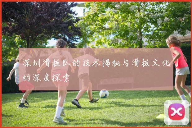 深圳滑板队的技术揭秘与滑板文化的深度探索