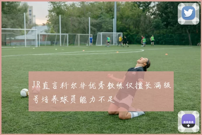 JR直言科尔非优秀教练仅擅长满级号培养球员能力不足