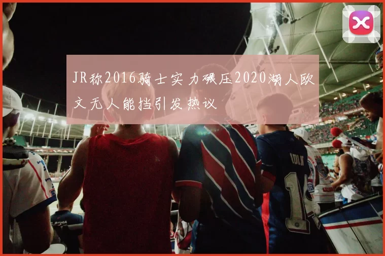 JR称2016骑士实力碾压2020湖人欧文无人能挡引发热议