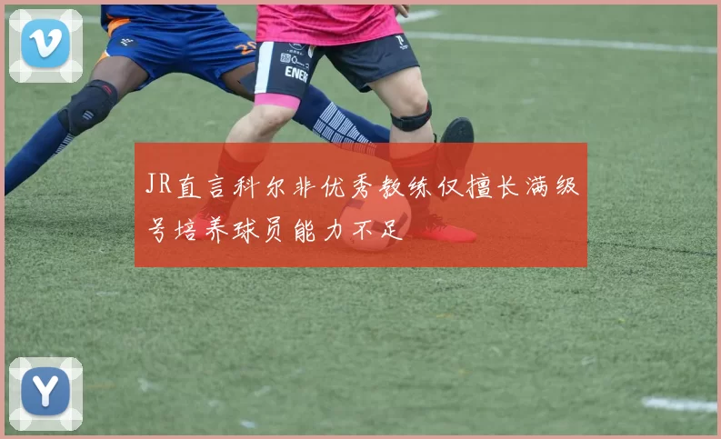 JR直言科尔非优秀教练仅擅长满级号培养球员能力不足