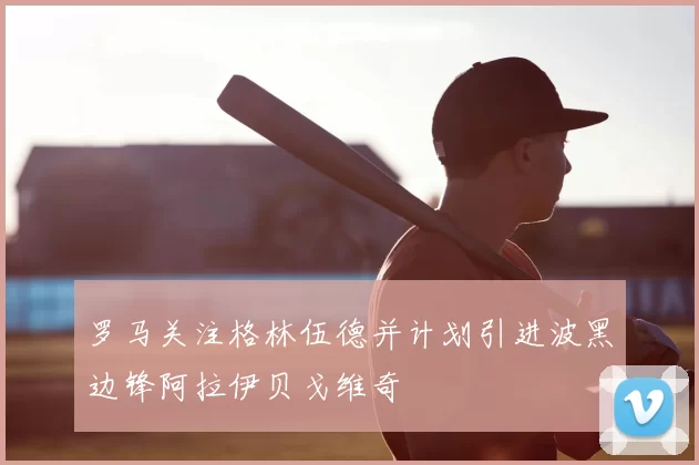 罗马关注格林伍德并计划引进波黑边锋阿拉伊贝戈维奇
