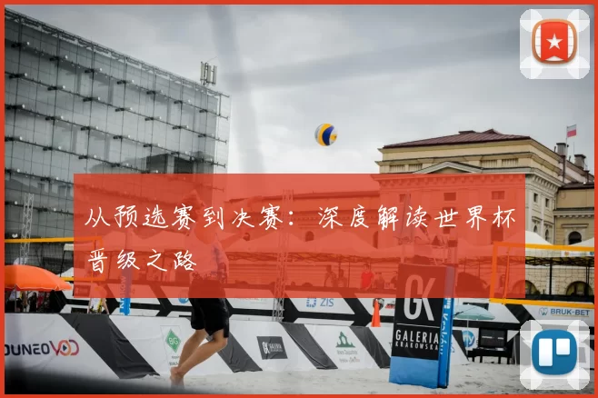 从预选赛到决赛:深度解读世界杯晋级之路