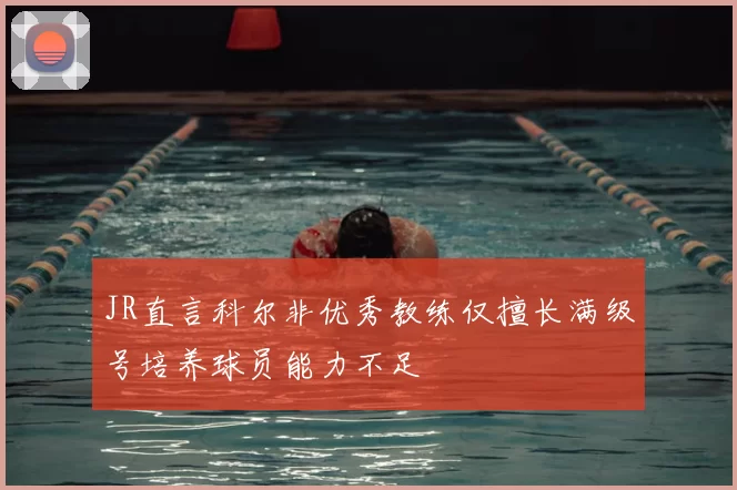 JR直言科尔非优秀教练仅擅长满级号培养球员能力不足