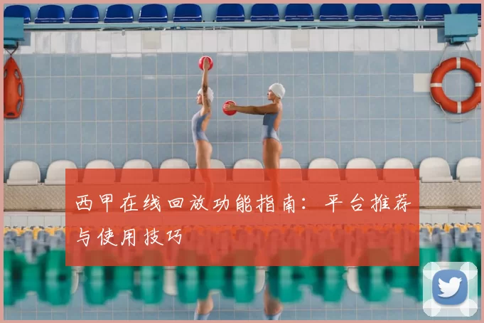 西甲在线回放功能指南：平台推荐与使用技巧