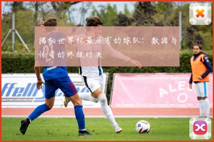 揭秘世界杯最厉害的球队:数据与传奇的终极对决
