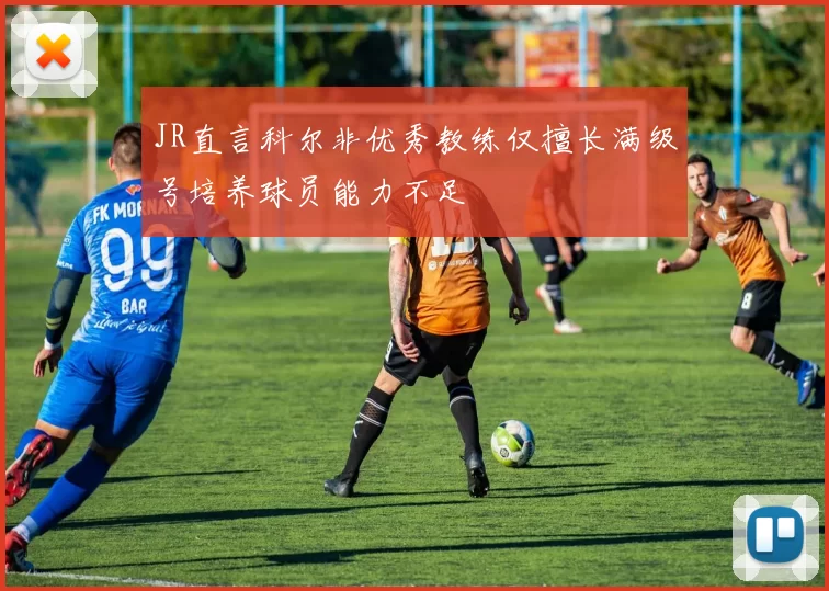 JR直言科尔非优秀教练仅擅长满级号培养球员能力不足