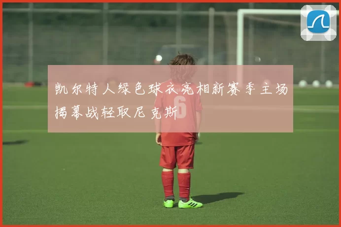 凯尔特人绿色球衣亮相新赛季主场揭幕战轻取尼克斯